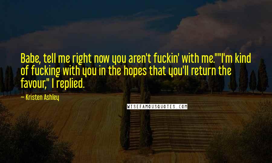 Kristen Ashley Quotes: Babe, tell me right now you aren't fuckin' with me.""I'm kind of fucking with you in the hopes that you'll return the favour," I replied.