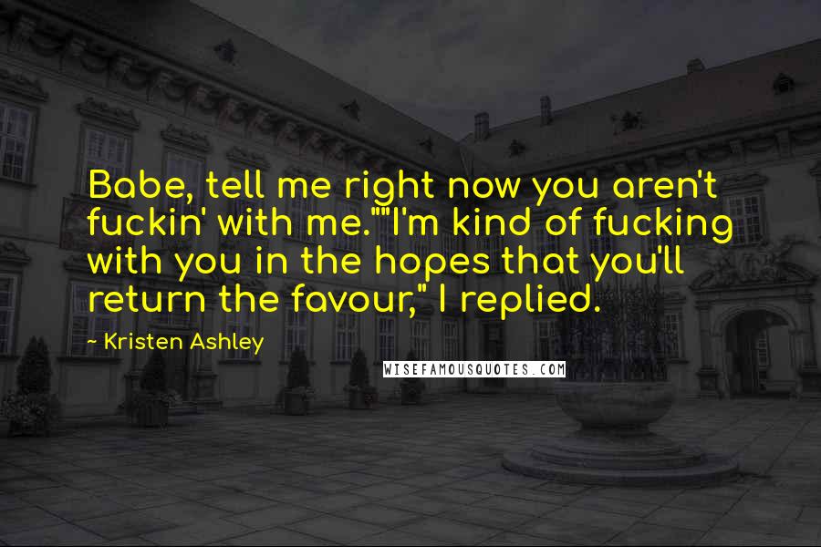 Kristen Ashley Quotes: Babe, tell me right now you aren't fuckin' with me.""I'm kind of fucking with you in the hopes that you'll return the favour," I replied.