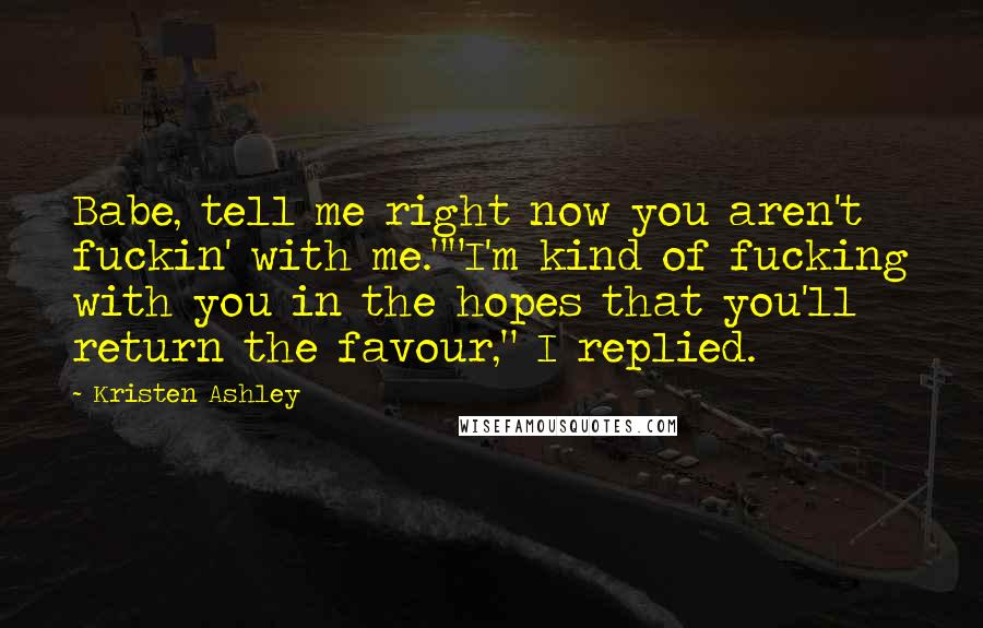Kristen Ashley Quotes: Babe, tell me right now you aren't fuckin' with me.""I'm kind of fucking with you in the hopes that you'll return the favour," I replied.