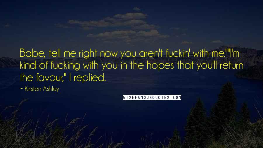 Kristen Ashley Quotes: Babe, tell me right now you aren't fuckin' with me.""I'm kind of fucking with you in the hopes that you'll return the favour," I replied.