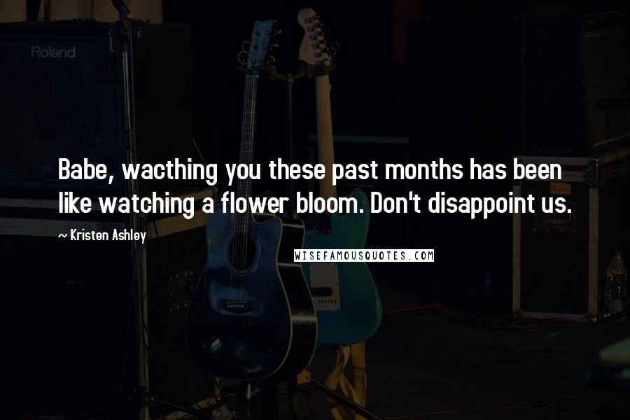 Kristen Ashley Quotes: Babe, wacthing you these past months has been like watching a flower bloom. Don't disappoint us.