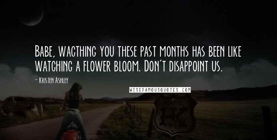 Kristen Ashley Quotes: Babe, wacthing you these past months has been like watching a flower bloom. Don't disappoint us.