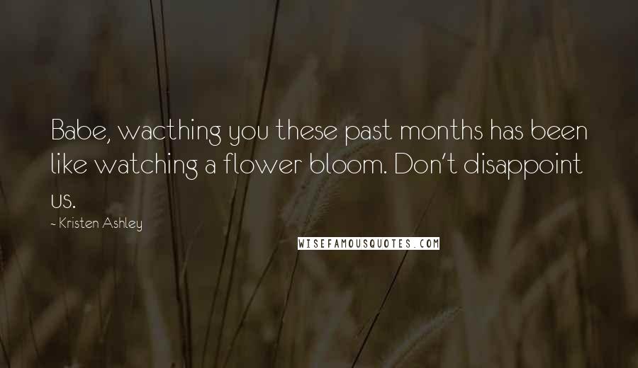 Kristen Ashley Quotes: Babe, wacthing you these past months has been like watching a flower bloom. Don't disappoint us.