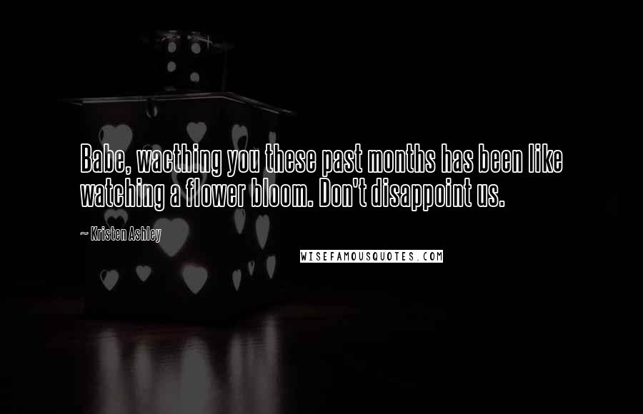 Kristen Ashley Quotes: Babe, wacthing you these past months has been like watching a flower bloom. Don't disappoint us.