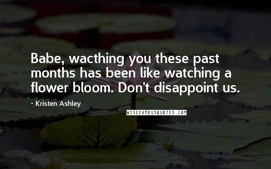 Kristen Ashley Quotes: Babe, wacthing you these past months has been like watching a flower bloom. Don't disappoint us.