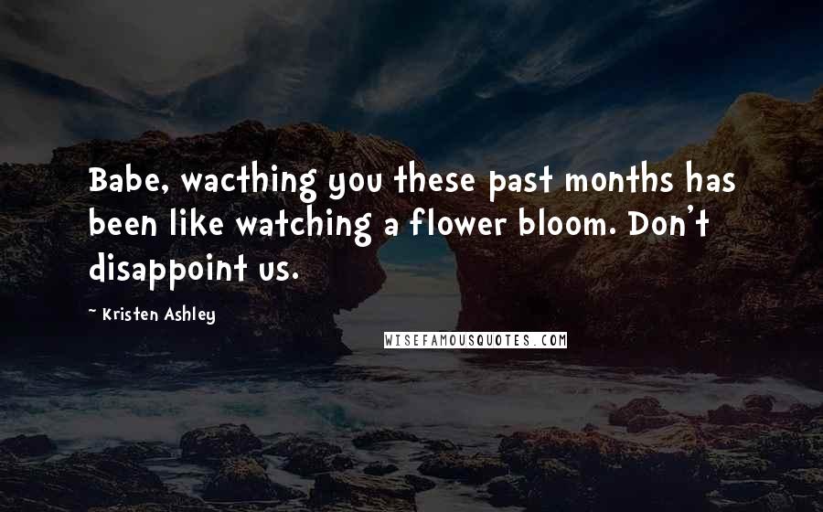 Kristen Ashley Quotes: Babe, wacthing you these past months has been like watching a flower bloom. Don't disappoint us.