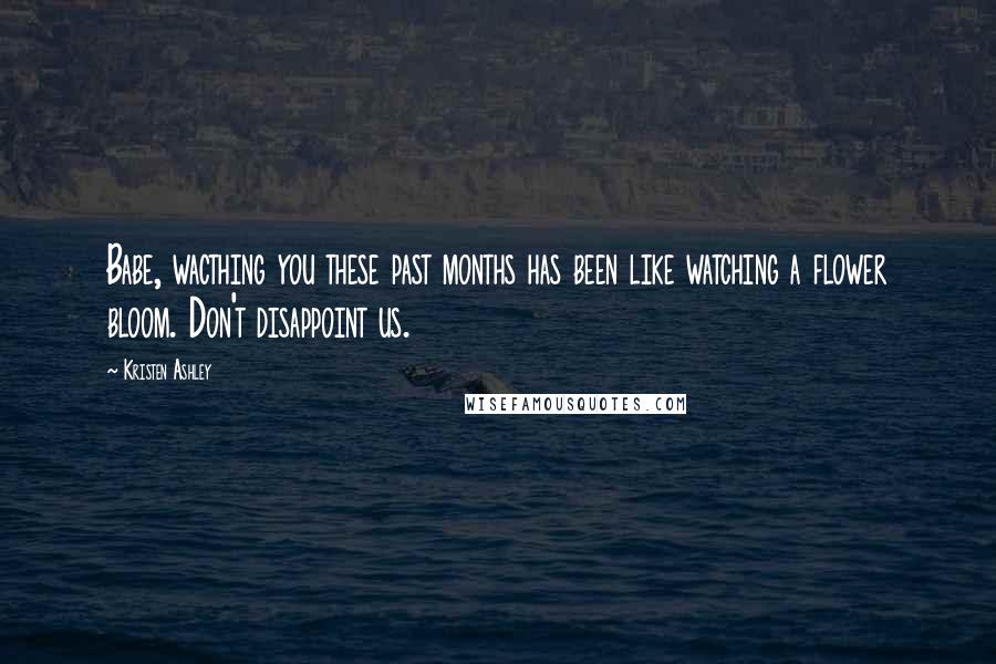 Kristen Ashley Quotes: Babe, wacthing you these past months has been like watching a flower bloom. Don't disappoint us.