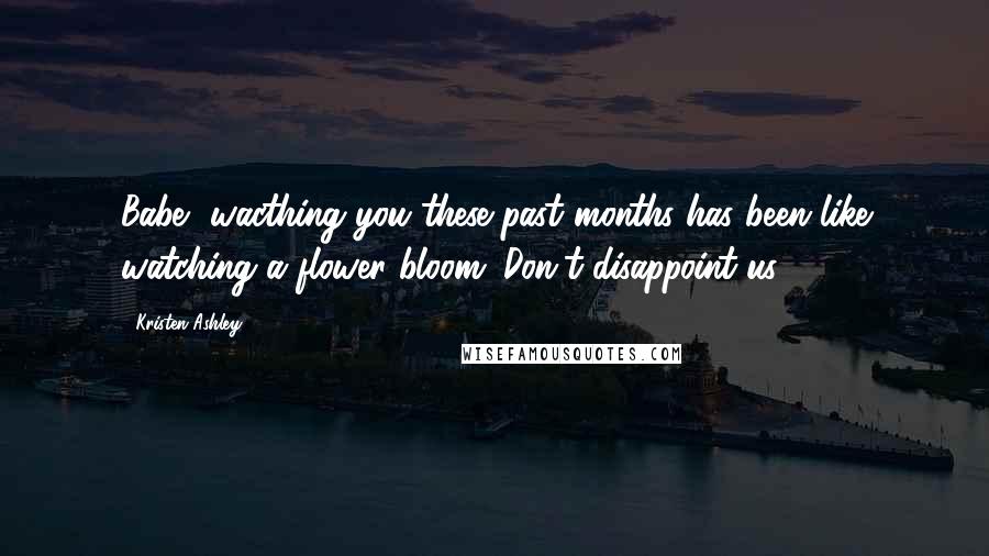 Kristen Ashley Quotes: Babe, wacthing you these past months has been like watching a flower bloom. Don't disappoint us.