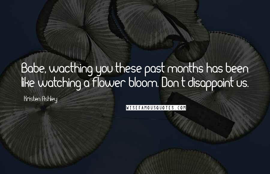 Kristen Ashley Quotes: Babe, wacthing you these past months has been like watching a flower bloom. Don't disappoint us.