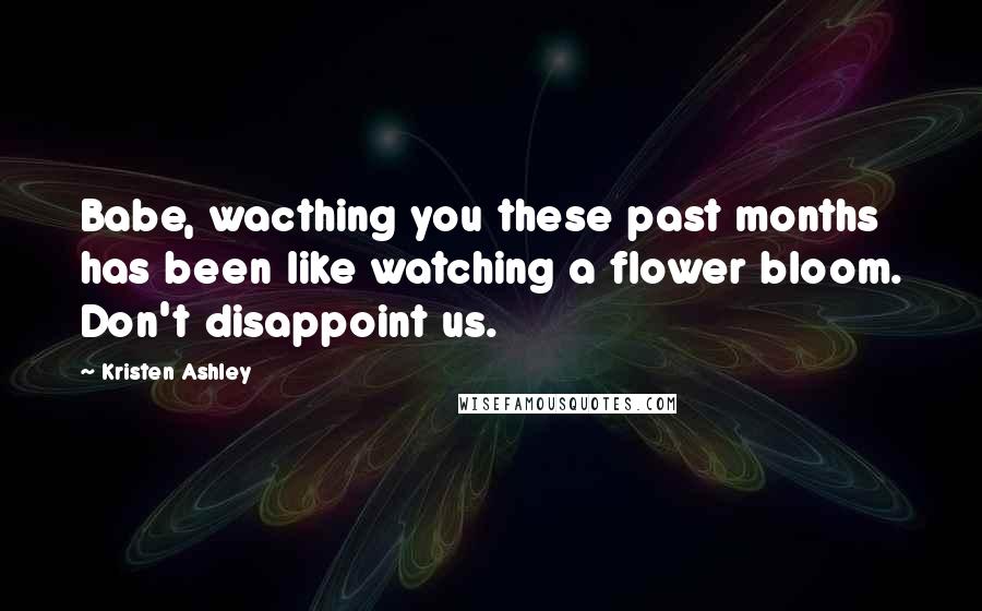 Kristen Ashley Quotes: Babe, wacthing you these past months has been like watching a flower bloom. Don't disappoint us.