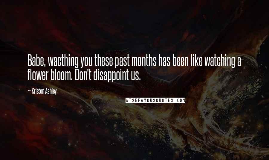 Kristen Ashley Quotes: Babe, wacthing you these past months has been like watching a flower bloom. Don't disappoint us.