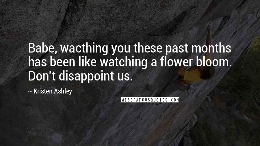 Kristen Ashley Quotes: Babe, wacthing you these past months has been like watching a flower bloom. Don't disappoint us.