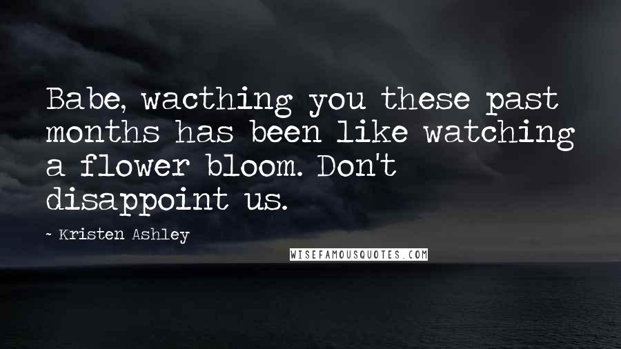 Kristen Ashley Quotes: Babe, wacthing you these past months has been like watching a flower bloom. Don't disappoint us.