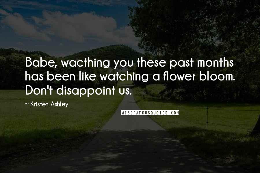 Kristen Ashley Quotes: Babe, wacthing you these past months has been like watching a flower bloom. Don't disappoint us.