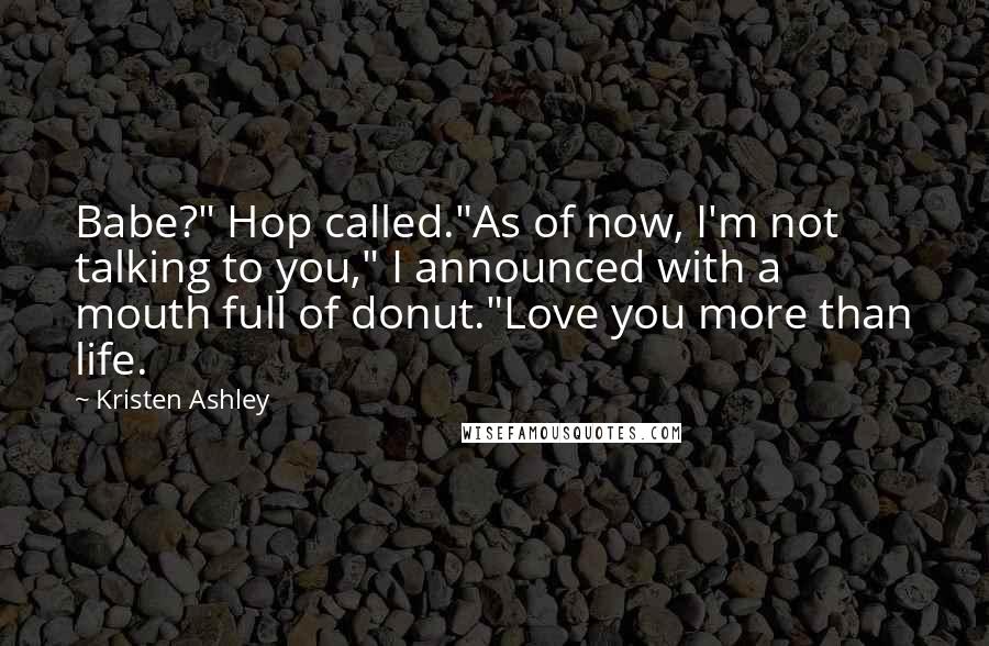 Kristen Ashley Quotes: Babe?" Hop called."As of now, I'm not talking to you," I announced with a mouth full of donut."Love you more than life.
