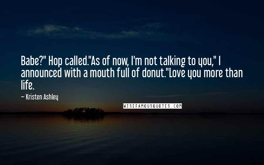 Kristen Ashley Quotes: Babe?" Hop called."As of now, I'm not talking to you," I announced with a mouth full of donut."Love you more than life.