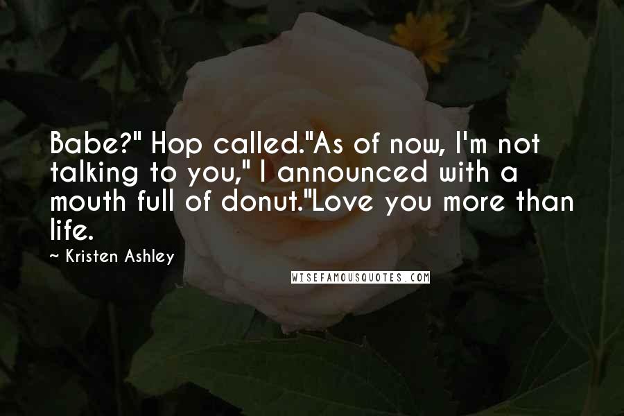 Kristen Ashley Quotes: Babe?" Hop called."As of now, I'm not talking to you," I announced with a mouth full of donut."Love you more than life.