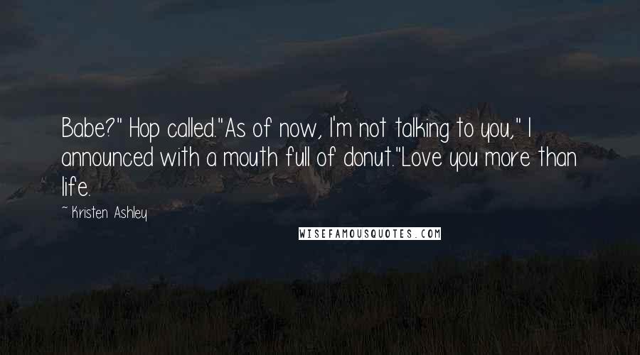 Kristen Ashley Quotes: Babe?" Hop called."As of now, I'm not talking to you," I announced with a mouth full of donut."Love you more than life.