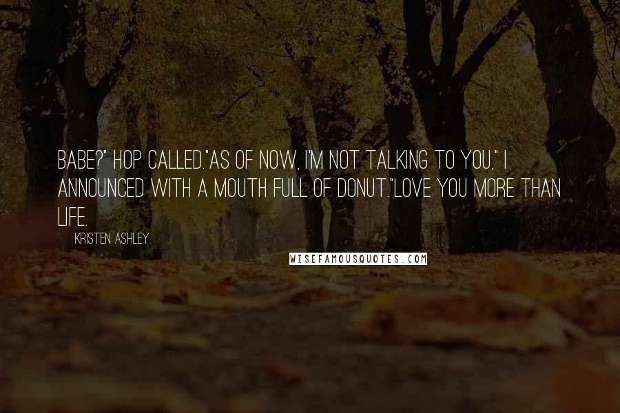 Kristen Ashley Quotes: Babe?" Hop called."As of now, I'm not talking to you," I announced with a mouth full of donut."Love you more than life.