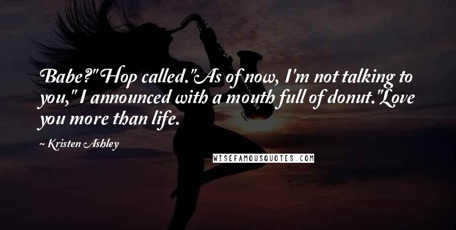 Kristen Ashley Quotes: Babe?" Hop called."As of now, I'm not talking to you," I announced with a mouth full of donut."Love you more than life.