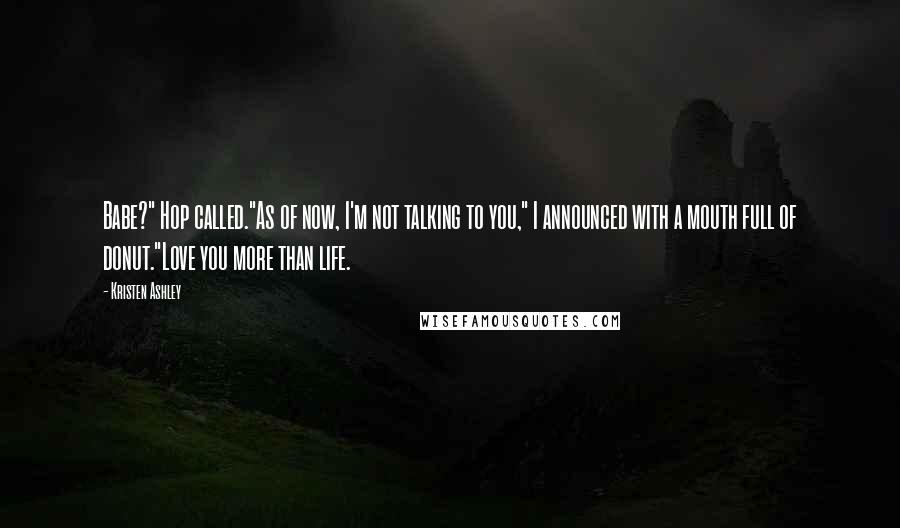 Kristen Ashley Quotes: Babe?" Hop called."As of now, I'm not talking to you," I announced with a mouth full of donut."Love you more than life.