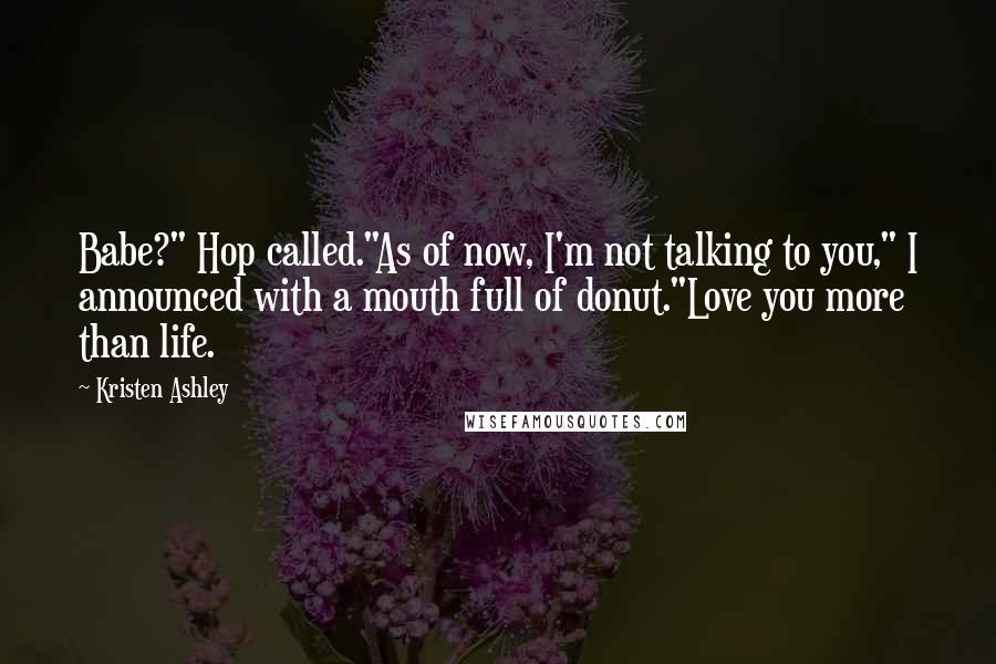 Kristen Ashley Quotes: Babe?" Hop called."As of now, I'm not talking to you," I announced with a mouth full of donut."Love you more than life.