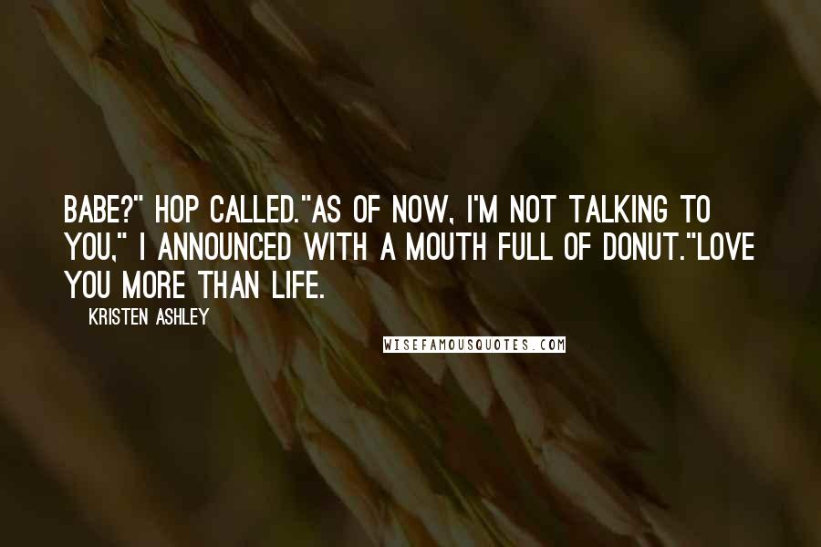 Kristen Ashley Quotes: Babe?" Hop called."As of now, I'm not talking to you," I announced with a mouth full of donut."Love you more than life.