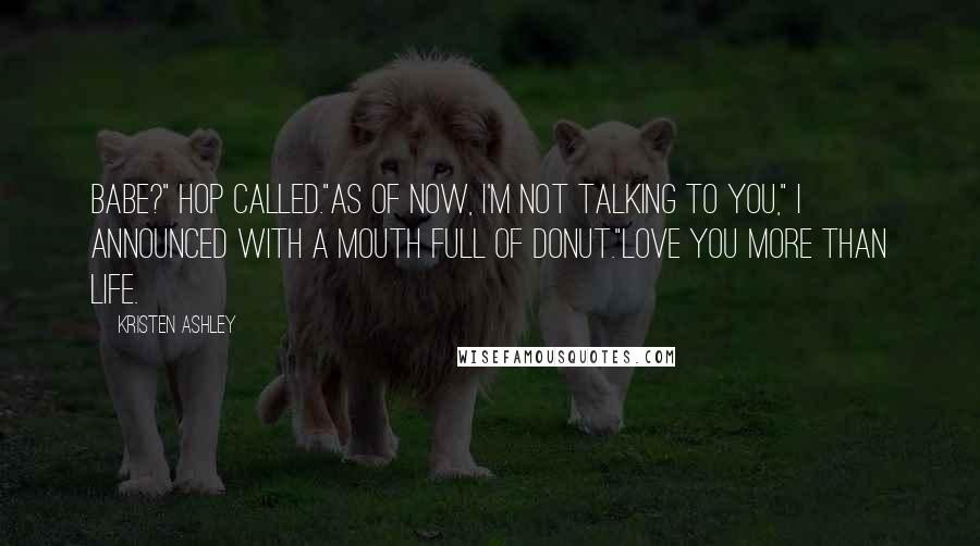 Kristen Ashley Quotes: Babe?" Hop called."As of now, I'm not talking to you," I announced with a mouth full of donut."Love you more than life.