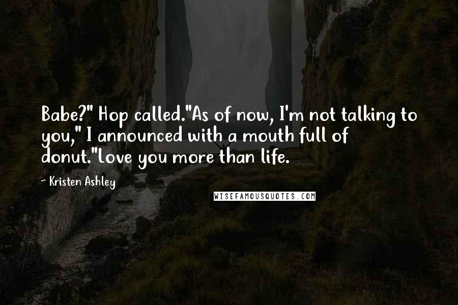 Kristen Ashley Quotes: Babe?" Hop called."As of now, I'm not talking to you," I announced with a mouth full of donut."Love you more than life.