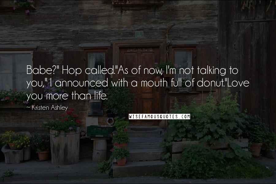 Kristen Ashley Quotes: Babe?" Hop called."As of now, I'm not talking to you," I announced with a mouth full of donut."Love you more than life.