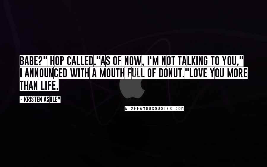 Kristen Ashley Quotes: Babe?" Hop called."As of now, I'm not talking to you," I announced with a mouth full of donut."Love you more than life.