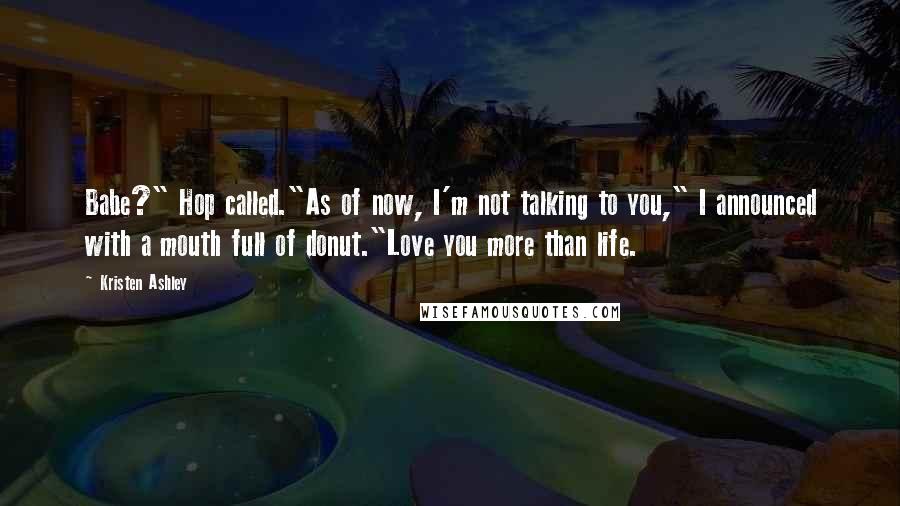 Kristen Ashley Quotes: Babe?" Hop called."As of now, I'm not talking to you," I announced with a mouth full of donut."Love you more than life.