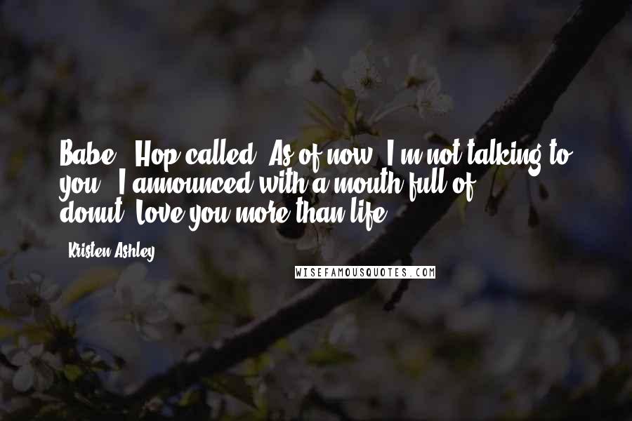 Kristen Ashley Quotes: Babe?" Hop called."As of now, I'm not talking to you," I announced with a mouth full of donut."Love you more than life.