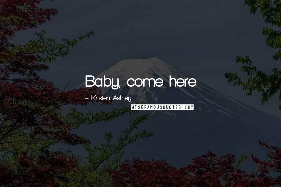 Kristen Ashley Quotes: Baby, come here.