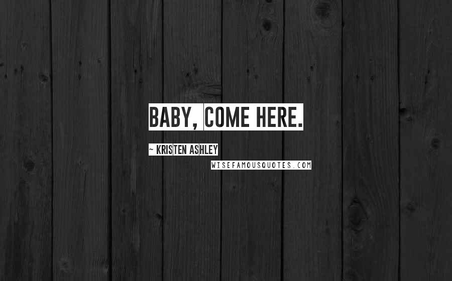 Kristen Ashley Quotes: Baby, come here.