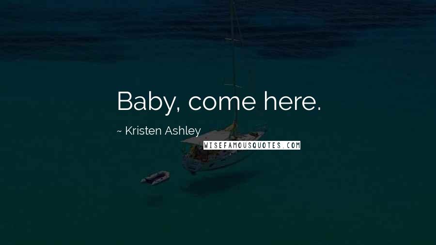 Kristen Ashley Quotes: Baby, come here.
