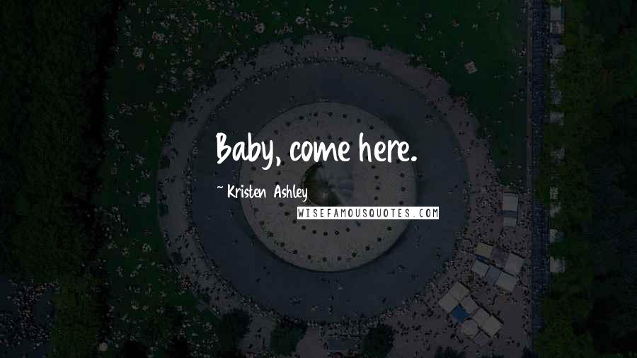 Kristen Ashley Quotes: Baby, come here.
