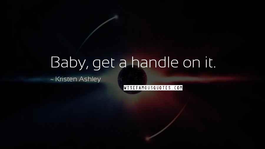 Kristen Ashley Quotes: Baby, get a handle on it.