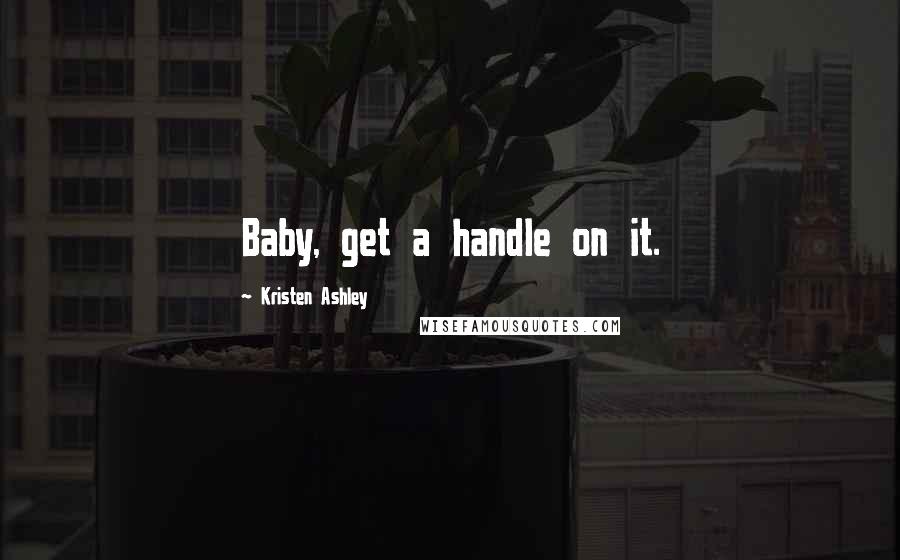 Kristen Ashley Quotes: Baby, get a handle on it.