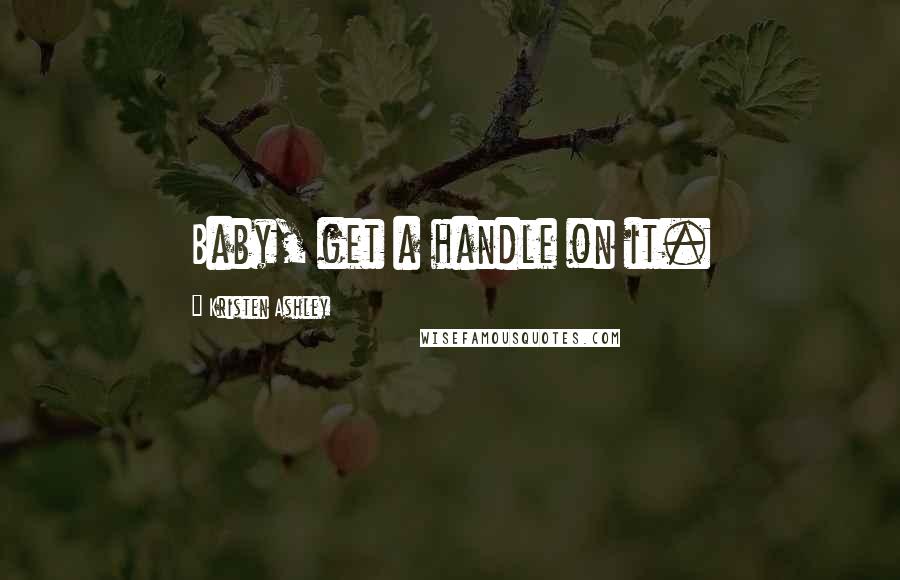 Kristen Ashley Quotes: Baby, get a handle on it.