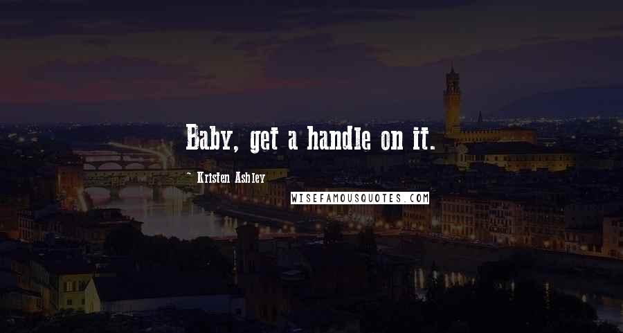 Kristen Ashley Quotes: Baby, get a handle on it.