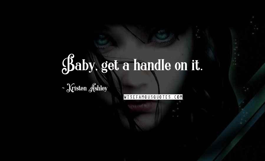 Kristen Ashley Quotes: Baby, get a handle on it.