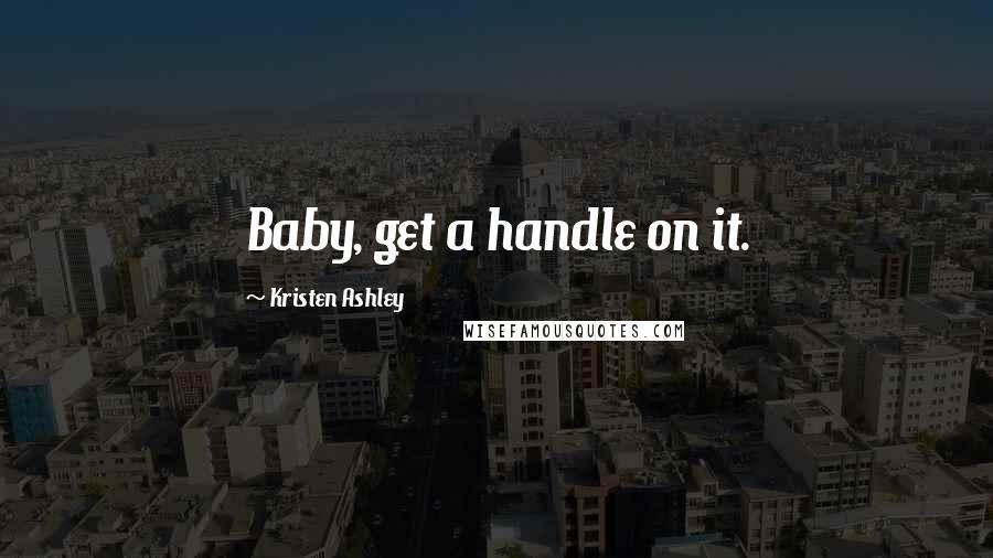 Kristen Ashley Quotes: Baby, get a handle on it.