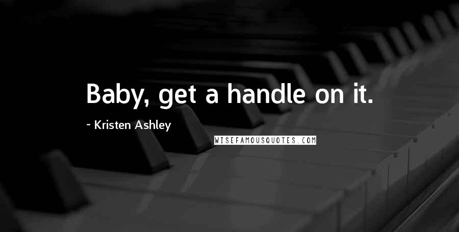 Kristen Ashley Quotes: Baby, get a handle on it.