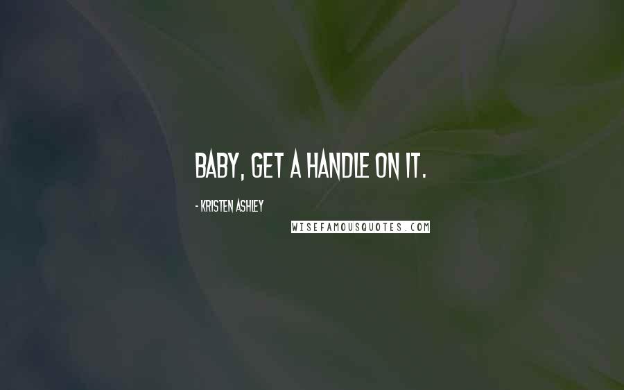 Kristen Ashley Quotes: Baby, get a handle on it.