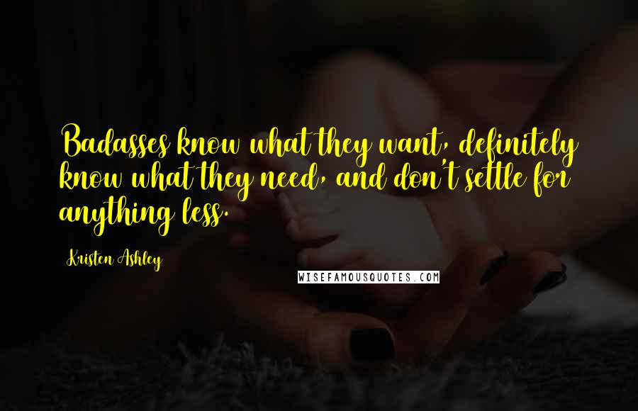 Kristen Ashley Quotes: Badasses know what they want, definitely know what they need, and don't settle for anything less.