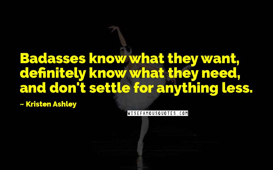 Kristen Ashley Quotes: Badasses know what they want, definitely know what they need, and don't settle for anything less.