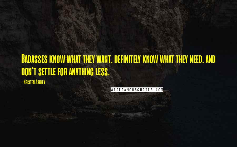 Kristen Ashley Quotes: Badasses know what they want, definitely know what they need, and don't settle for anything less.