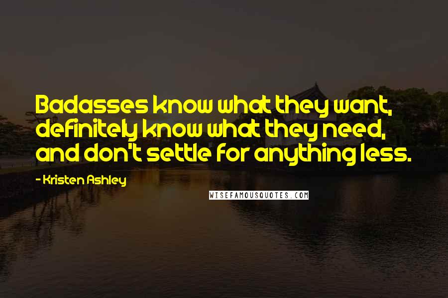 Kristen Ashley Quotes: Badasses know what they want, definitely know what they need, and don't settle for anything less.