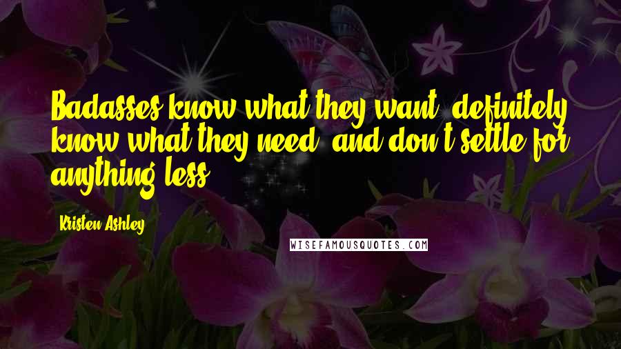 Kristen Ashley Quotes: Badasses know what they want, definitely know what they need, and don't settle for anything less.